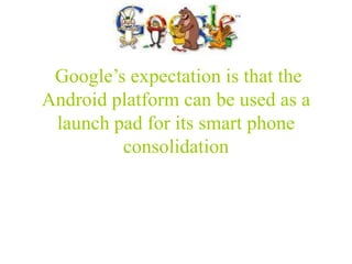 Google’s expectation is that the
Android platform can be used as a
 launch pad for its smart phone
         consolidation
 
