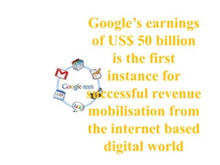 Google’s earnings
 of US$ 50 billion
     is the first
    instance for
successful revenue
mobilisation from
the internet based
   digital world
 