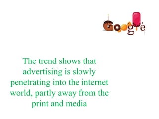 The trend shows that
   advertising is slowly
penetrating into the internet
world, partly away from the
      print and media
 