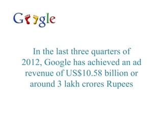 In the last three quarters of
2012, Google has achieved an ad
 revenue of US$10.58 billion or
  around 3 lakh crores Rupees
 