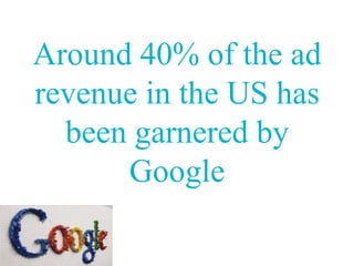 Around 40% of the ad
revenue in the US has
  been garnered by
      Google
 