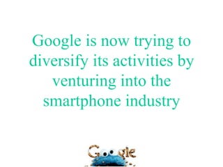 Google is now trying to
diversify its activities by
   venturing into the
  smartphone industry
 