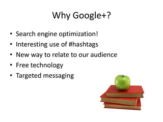 Why Google+?
•   Search engine optimization!
•   Interesting use of #hashtags
•   New way to relate to our audience
•   Free technology
•   Targeted messaging
 