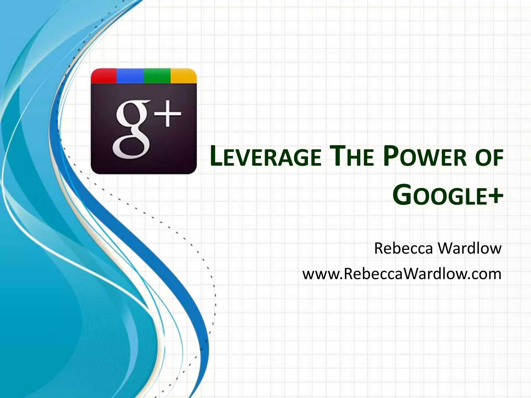 LEVERAGE THE POWER OF
              GOOGLE+
             Rebecca Wardlow
      www.RebeccaWardlow.com
 