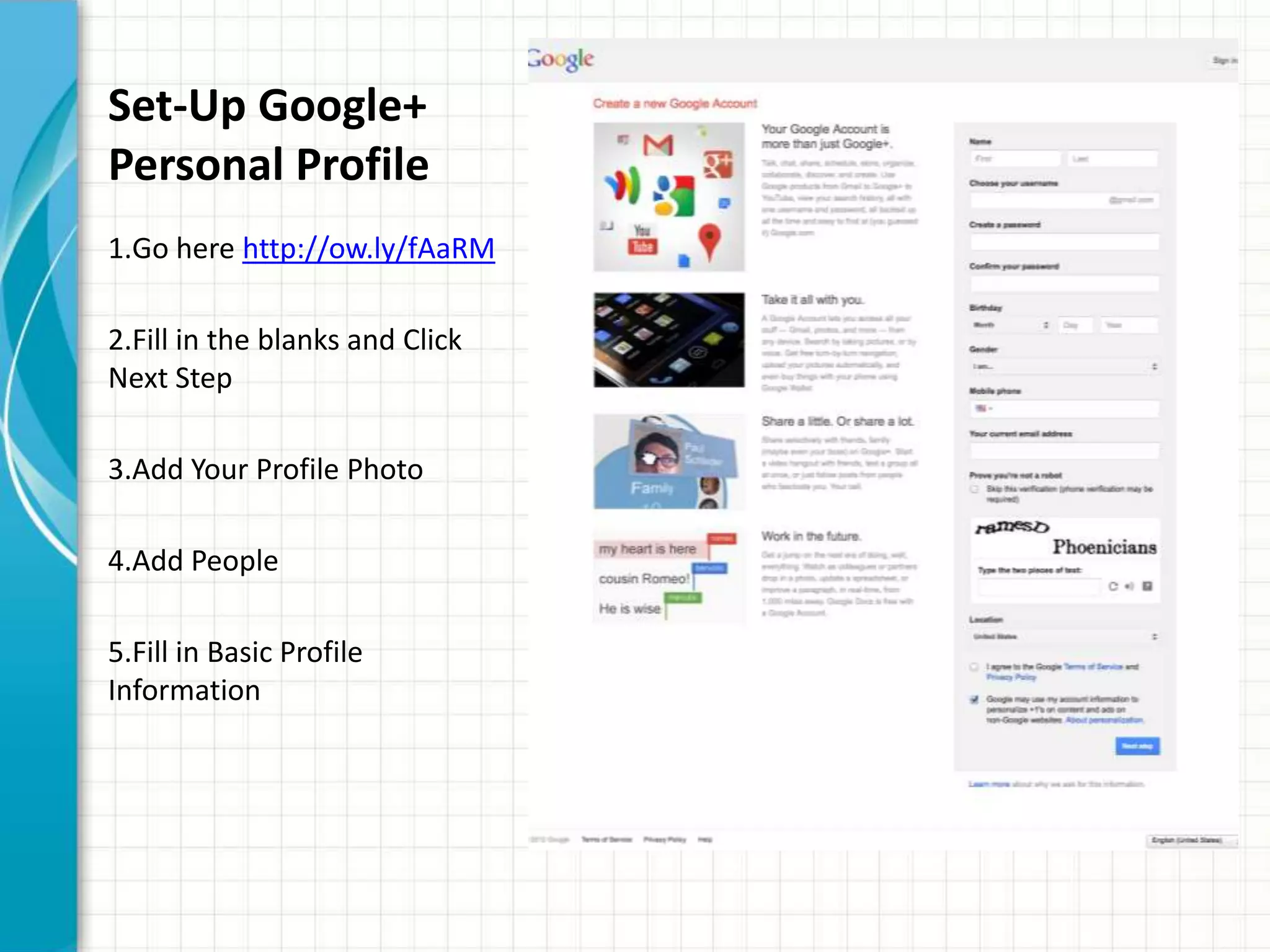 Set-Up Google+
Personal Profile
1.Go here http://ow.ly/fAaRM

2.Fill in the blanks and Click
Next Step

3.Add Your Profile Photo

4.Add People

5.Fill in Basic Profile
Information
 
