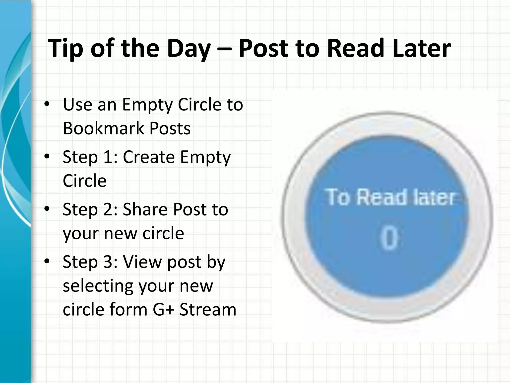 Tip of the Day – Post to Read Later
• Use an Empty Circle to
  Bookmark Posts
• Step 1: Create Empty
  Circle
• Step 2: Share Post to
  your new circle
• Step 3: View post by
  selecting your new
  circle form G+ Stream
 