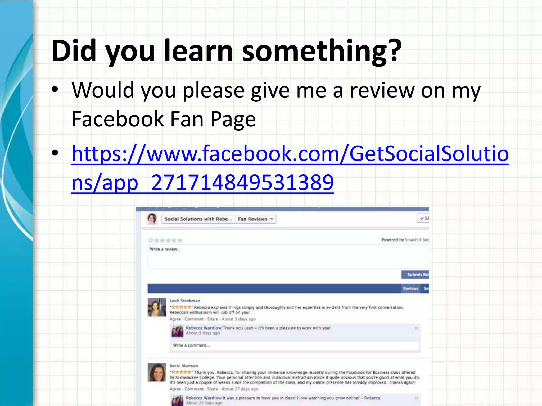 Did you learn something?
• Would you please give me a review on my
  Facebook Fan Page
• https://www.facebook.com/GetSocialSolutio
  ns/app_271714849531389
 