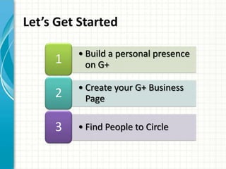 Let’s Get Started

         • Build a personal presence
     1     on G+

         • Create your G+ Business
     2     Page

     3   • Find People to Circle
 