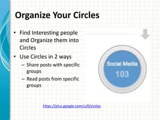 Organize Your Circles
• Find Interesting people
  and Organize them into
  Circles
• Use Circles in 2 ways
   – Share posts with specific
     groups
   – Read posts from specific
     groups


            https://plus.google.com/u/0/circles
 