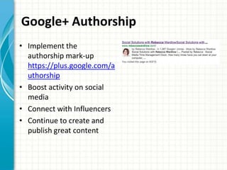 Google+ Authorship
• Implement the
  authorship mark-up
  https://plus.google.com/a
  uthorship
• Boost activity on social
  media
• Connect with Influencers
• Continue to create and
  publish great content
 