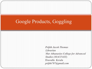 Google Products, Goggling



             Prijith Jacob Thomas
             Librarian
             Mar Athanasios College for Advanced
             Studies (MACFAST)
             Tiruvalla Kerala
             prijith707@gmail.com
 