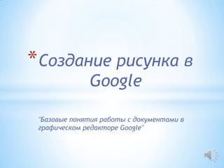 * Создание рисунка в
              Google

 "Базовые понятия работы с документами в
 графическом редакторе Google"
 