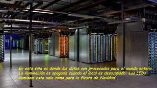 En esta sala es donde los datos son procesados para el mundo entero.
La iluminación es apagada cuando el local es desocupado. Los LEDs
iluminam esta sala como para la fiesta de Navidad .
 
