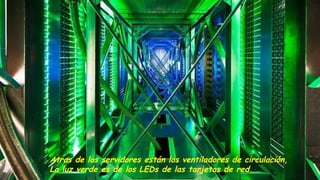 Atras de los servidores están los ventiladores de circulación,
La luz verde es de los LEDs de las tarjetas de red.
 