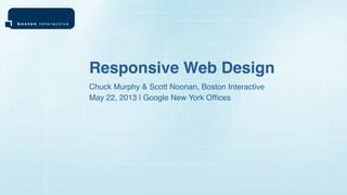 Chuck Murphy & Scott Noonan, Boston Interactive
Responsive Web Design
May 22, 2013 | Google New York Ofﬁces
 