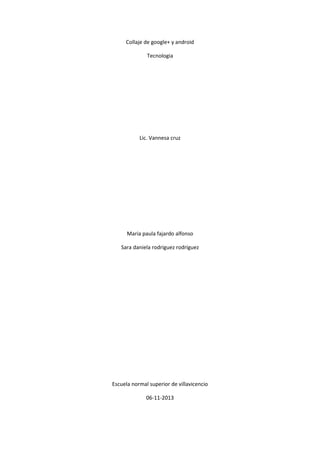 Collaje de google+ y android
Tecnologia
Lic. Vannesa cruz
Maria paula fajardo alfonso
Sara daniela rodriguez rodriguez
Escuela normal superior de villavicencio
06-11-2013
 