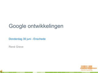 Google ontwikkelingen
Donderdag 30 juni - Enschede
René Greve
 