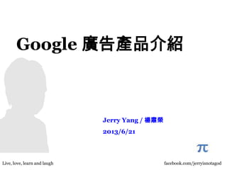 Jerry Yang / 楊肅榮
2013/6/21
Google 廣告產品介紹
Live, love, learn and laughi facebook.com/jerryisnotagod
 