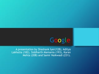 Google
A presentation by Shashank Iyer(128), Aditya
Lakhotia (182), Siddharth Mamania (193), Karan
Mehta (208) and Samir Naikwadi (231).
 