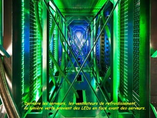 Derrière les serveurs, les ventilateurs de refroidissement,
la lumière verte provient des LEDs en face avant des serveurs.
 