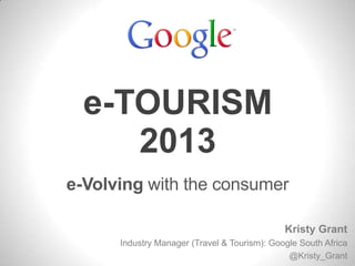 e-TOURISM
e-Volving with the consumer
2013
Kristy Grant
Industry Manager (Travel & Tourism): Google South Africa
@Kristy_Grant
 