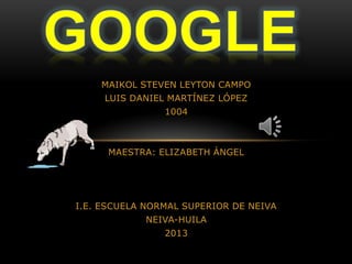 MAIKOL STEVEN LEYTON CAMPO
LUIS DANIEL MARTÍNEZ LÓPEZ
1004
MAESTRA: ELIZABETH ÁNGEL
I.E. ESCUELA NORMAL SUPERIOR DE NEIVA
NEIVA-HUILA
2013
 