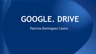 GOOGLE. DRIVE
Patricia Domínguez Castro

 