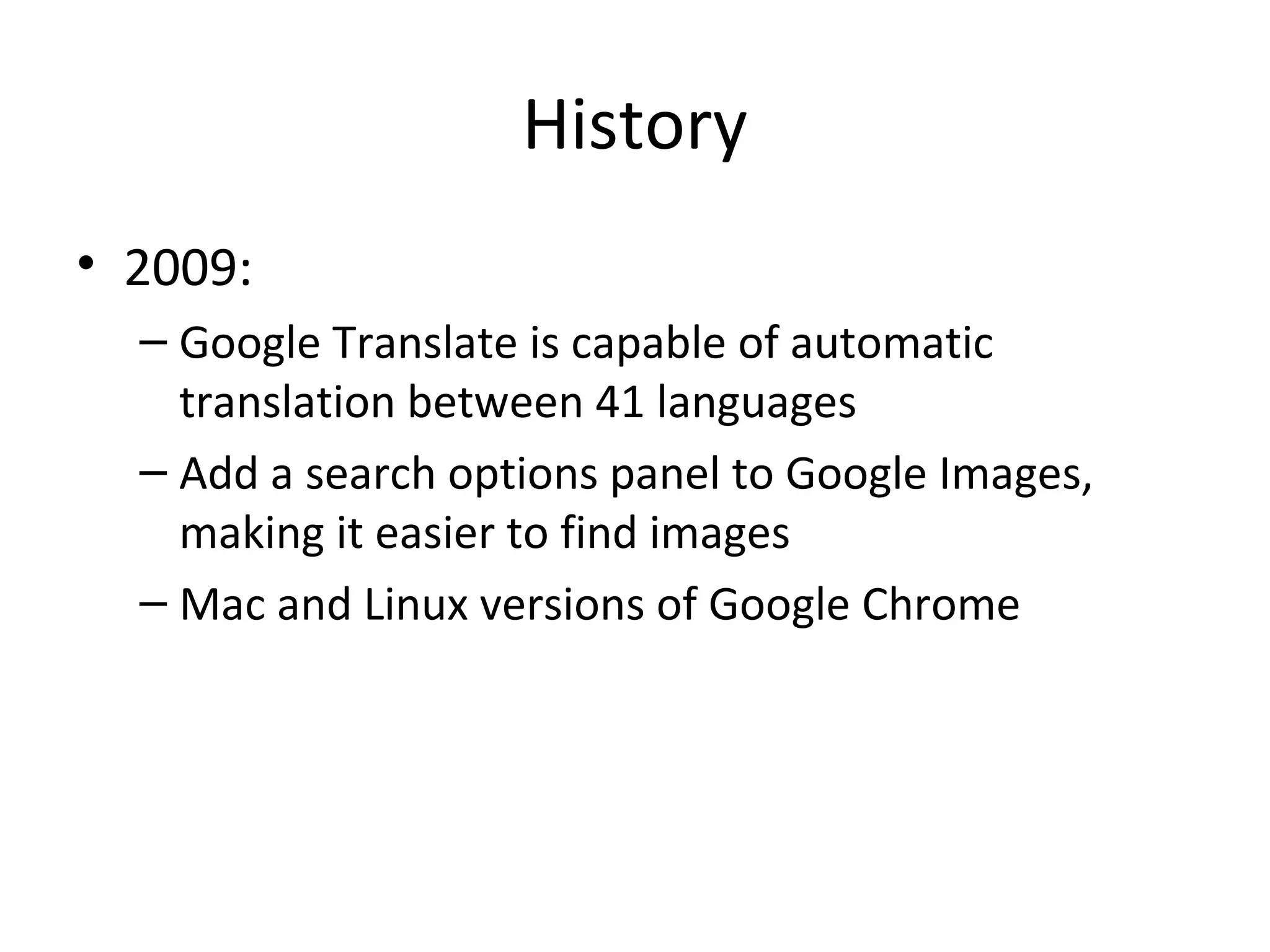 History
• 2009:
– Google Translate is capable of automatic
translation between 41 languages
– Add a search options panel to Google Images,
making it easier to find images
– Mac and Linux versions of Google Chrome

 