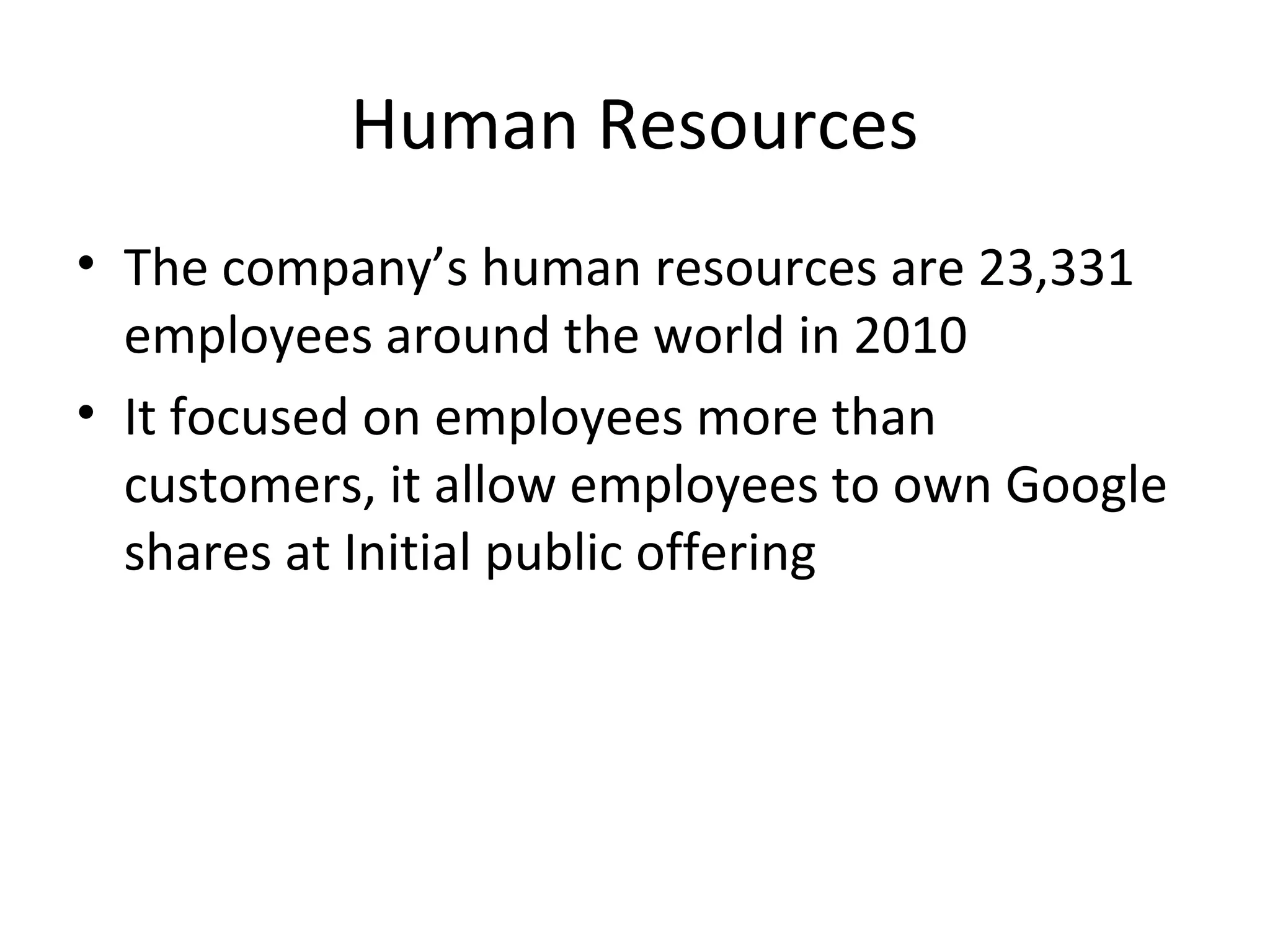 Human Resources
• The company’s human resources are 23,331
employees around the world in 2010
• It focused on employees more than
customers, it allow employees to own Google
shares at Initial public offering

 