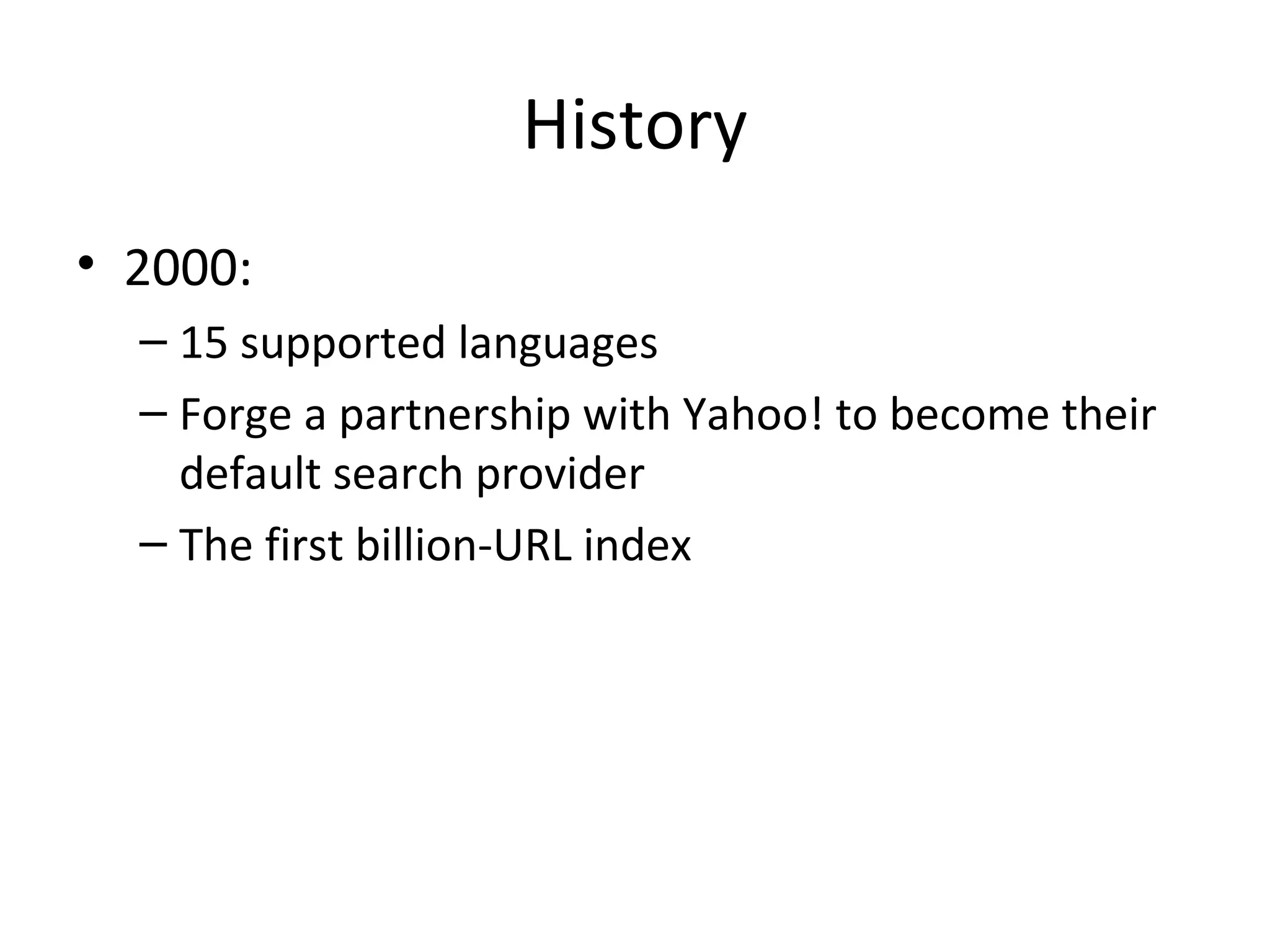 History
• 2000:
– 15 supported languages
– Forge a partnership with Yahoo! to become their
default search provider
– The first billion-URL index

 