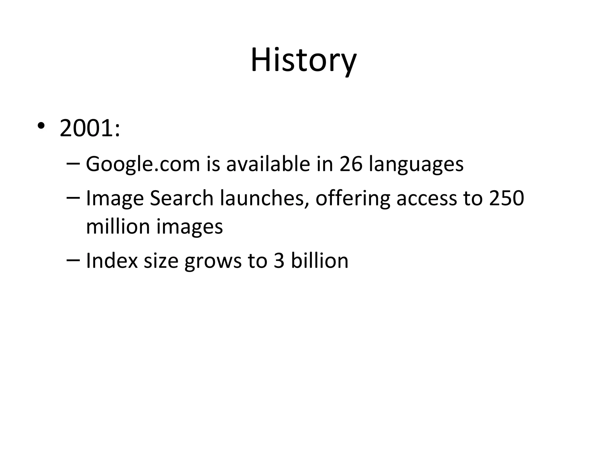 History
• 2001:
– Google.com is available in 26 languages
– Image Search launches, offering access to 250
million images
– Index size grows to 3 billion

 