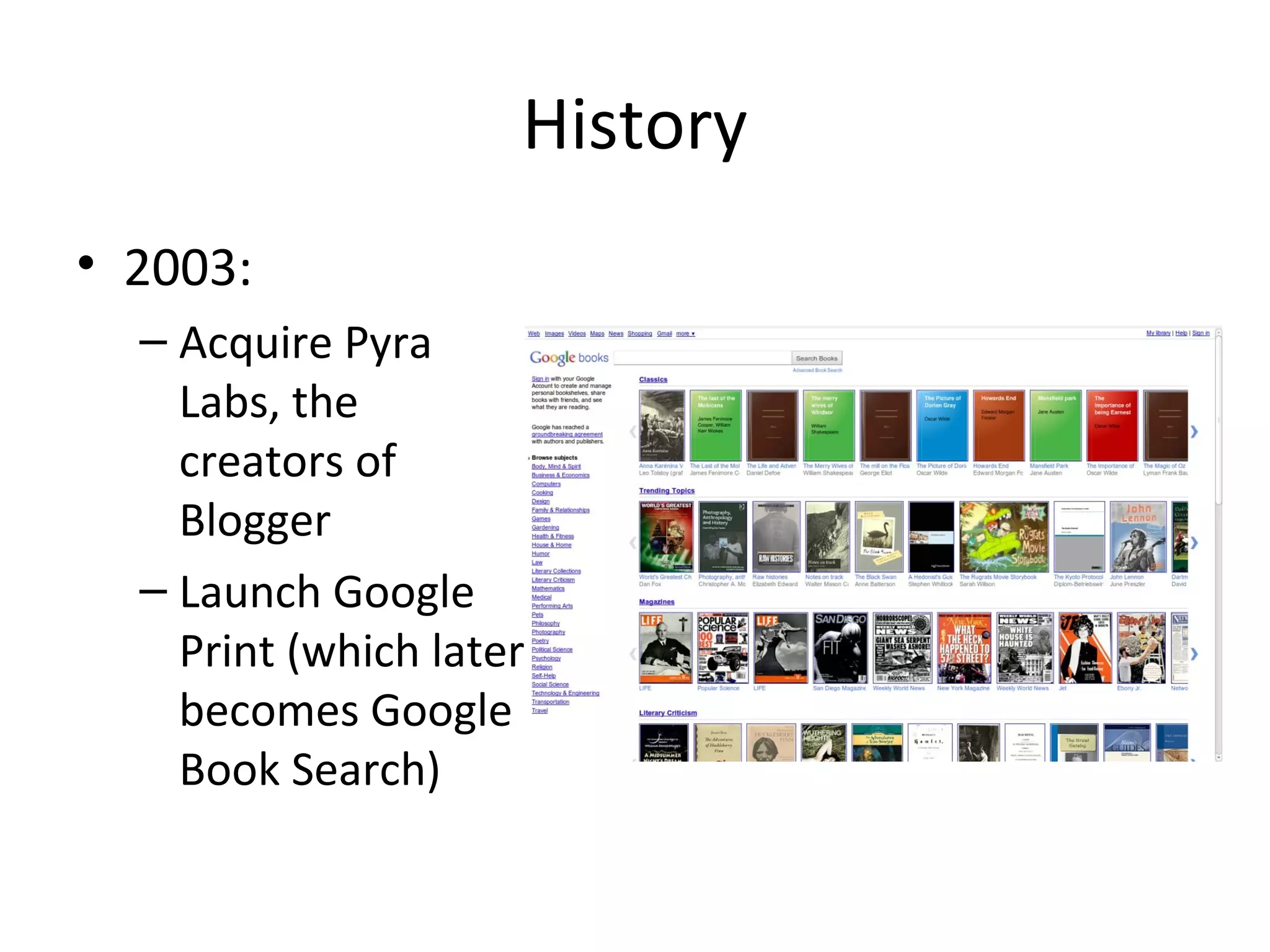 History
• 2003:
– Acquire Pyra
Labs, the
creators of
Blogger
– Launch Google
Print (which later
becomes Google
Book Search)

 