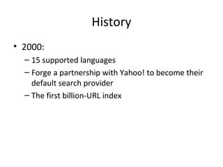 History
• 2000:
– 15 supported languages
– Forge a partnership with Yahoo! to become their
default search provider
– The first billion-URL index

 