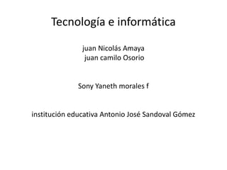 Tecnología e informática
juan Nicolás Amaya
juan camilo Osorio

Sony Yaneth morales f

institución educativa Antonio José Sandoval Gómez

 