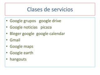 Clases de servicios
•
•
•
•
•
•
•

Google grupos google drive
Google noticias picaza
Bleger google google calendar
Gmail
Google maps
Google earth
hangouts

 