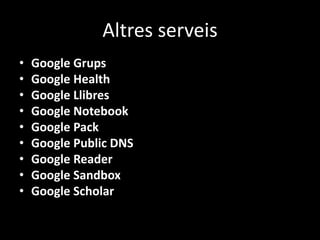 Altres serveis
•
•
•
•
•
•
•
•
•

Google Grups
Google Health
Google Llibres
Google Notebook
Google Pack
Google Public DNS
Google Reader
Google Sandbox
Google Scholar

 