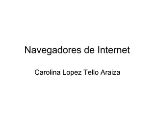 Navegadores de Internet
Carolina Lopez Tello Araiza

 