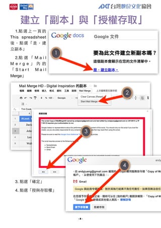 建立「副本」與「授權存取」
1.點 選 上 ⼀一 ⾴頁 的
This spreadsheet
後，點選「是，建
⽴立副本」
2.點 選 「 M a i l
M e r g e 」 內 的
「Start
Mail

1

Merge」

2

3

4
3. 點選「確定」
4. 點選「授與存取權」

-8-

 