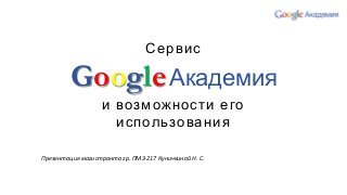 Сервис

Google Академия
и возможности его
использования
Презентация магистранта гр. ПМЗ-217 Куничкиной Н. С.

 
