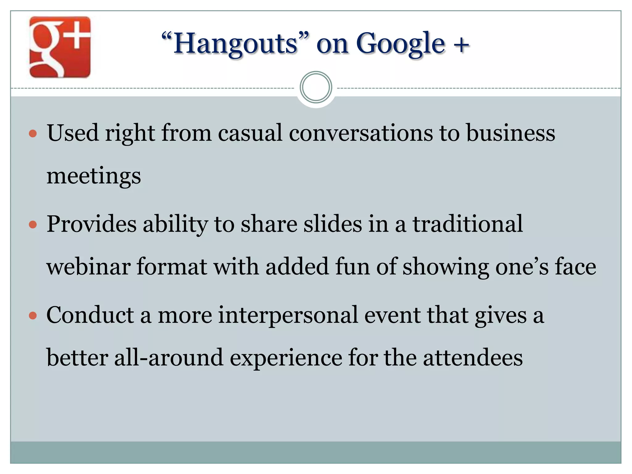 “Hangouts” on Google +
 Used right from casual conversations to business

meetings
 Provides ability to share slides in a traditional

webinar format with added fun of showing one‟s face
 Conduct a more interpersonal event that gives a

better all-around experience for the attendees

 