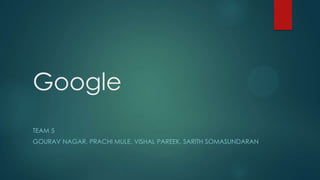 Google
TEAM 5
GOURAV NAGAR, PRACHI MULE, VISHAL PAREEK, SARITH SOMASUNDARAN

 