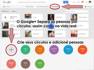 O Google+ Separa as pessoas por
círculos, assim como na vida real.

Crie seus círculos e adicione pessoas

 