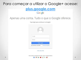 Para começar a utilizar o Google+ acesse:
plus.google.com

 
