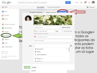 Crie eventos e
convide as
pessoas que
você quiser.

Com o Google+
todos os
participantes do
evento podem
postar as fotos
em um só lugar

 