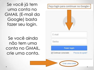 Se você já tem
uma conta no
GMAIL (E-mail da
Google) basta
fazer seu login.
Se você ainda
não tem uma
conta no GMAIL,
crie uma conta.

 