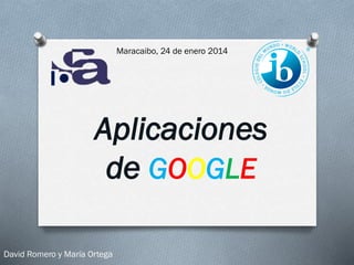 Maracaibo, 24 de enero 2014

Aplicaciones
de GOOGLE
David Romero y María Ortega

 