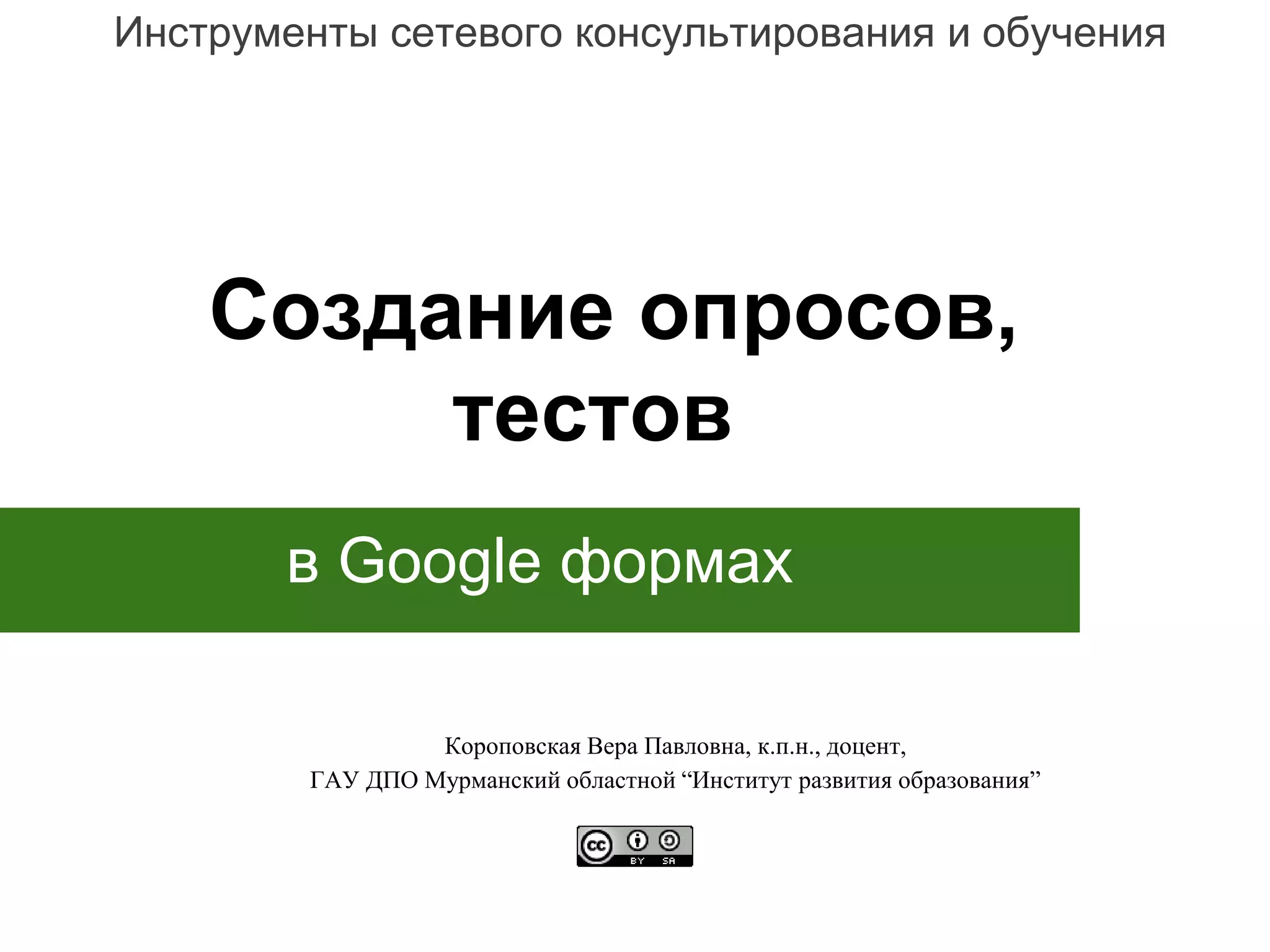 Создание опросов,
тестов
в Google формах
Короповская Вера Павловна, к.п.н., доцент,
ГАУ ДПО Мурманский областной “Институт развития образования”
Инструменты сетевого консультирования и обучения
 
