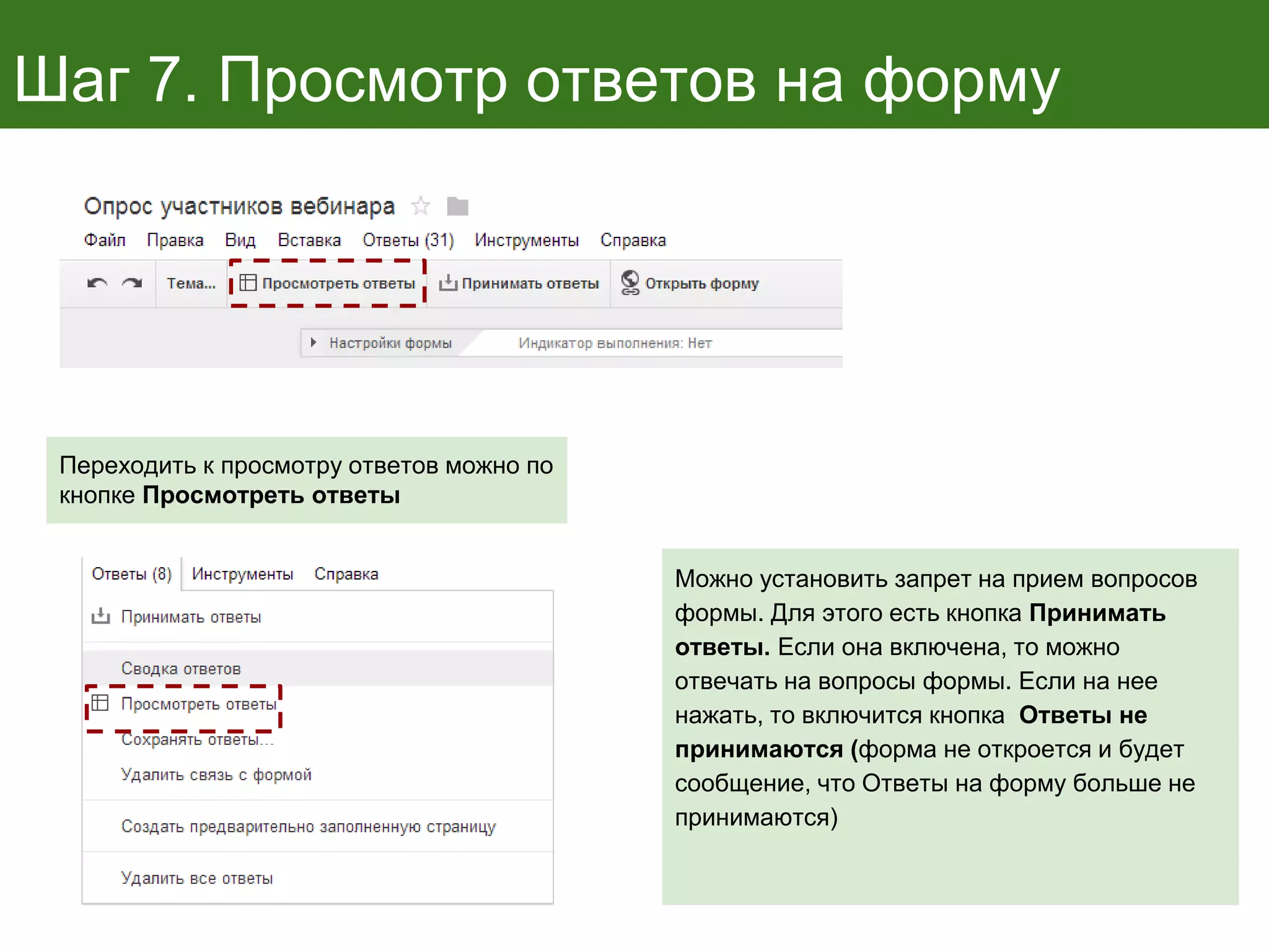 Шаг 7. Просмотр ответов на форму
Переходить к просмотру ответов можно по
кнопке Просмотреть ответы
Можно установить запрет на прием вопросов
формы. Для этого есть кнопка Принимать
ответы. Если она включена, то можно
отвечать на вопросы формы. Если на нее
нажать, то включится кнопка Ответы не
принимаются (форма не откроется и будет
сообщение, что Ответы на форму больше не
принимаются)
 