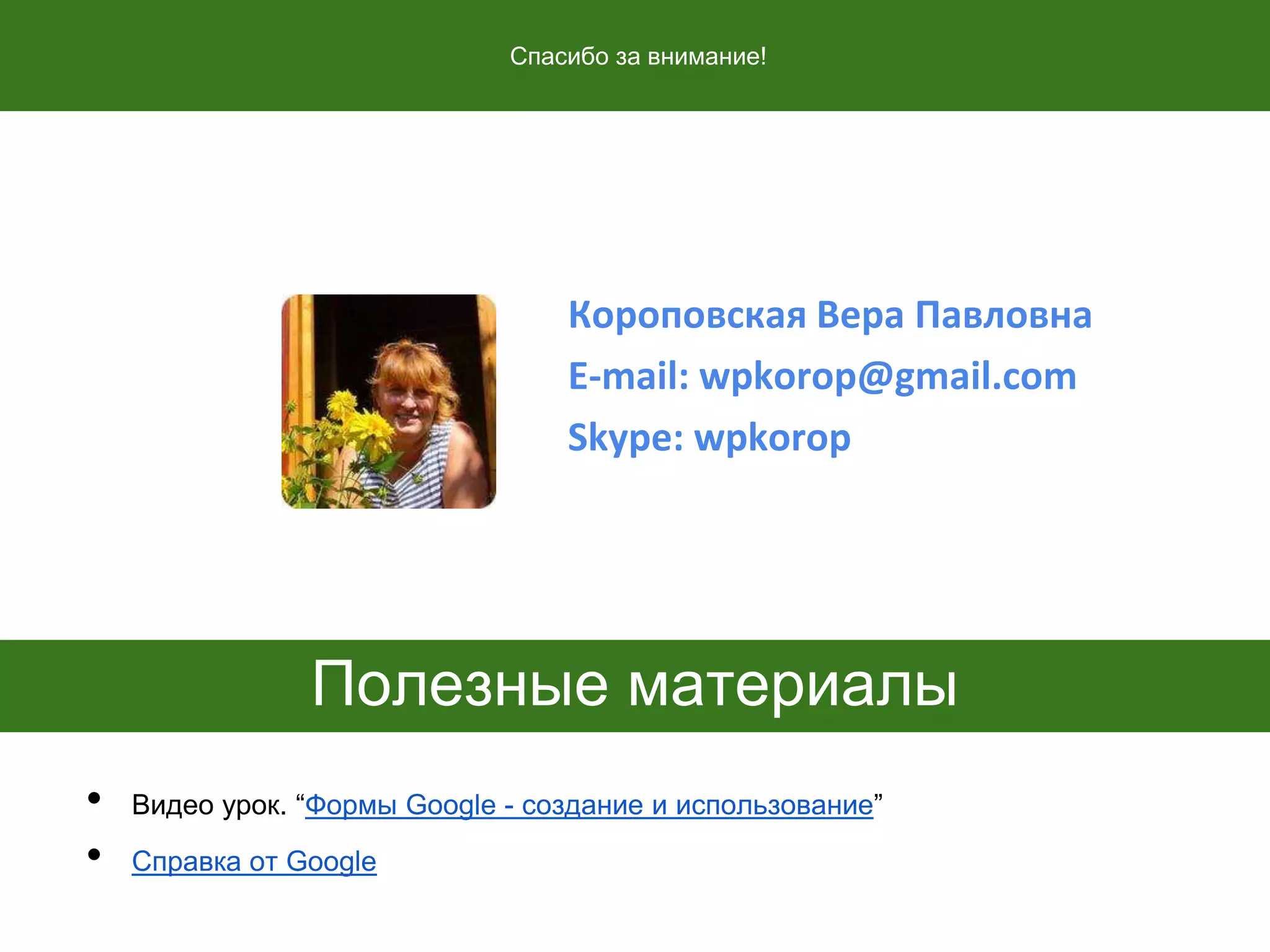 Полезные материалы
• Видео урок. “Формы Google - создание и использование”
• Справка от Google
Спасибо за внимание!
Короповская Вера Павловна
E-mail: wpkorop@gmail.com
Skype: wpkorop
 