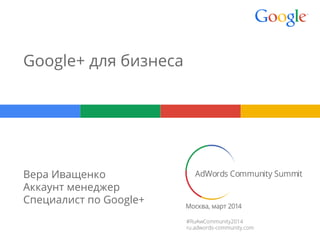 Google+ для бизнеса
Вера Иващенко
Аккаунт менеджер
Специалист по Google+
 
